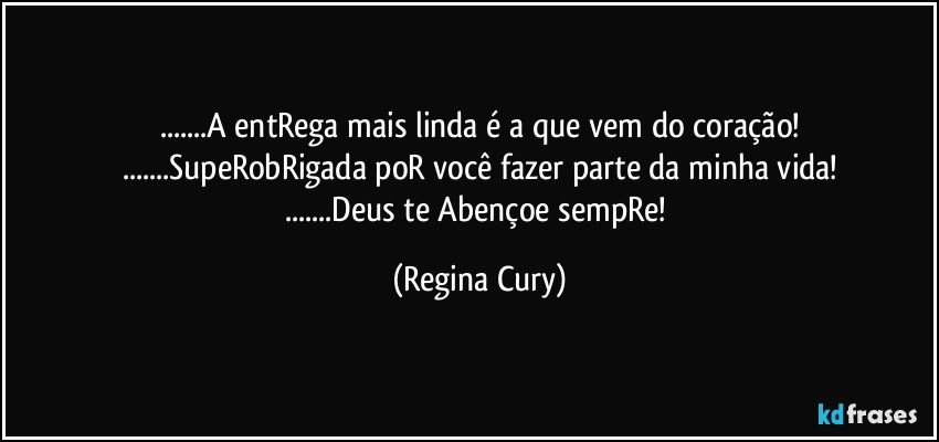 ...A  entRega  mais linda é a que vem do coração!
...SupeRobRigada poR você fazer parte da minha vida!
...Deus te Abençoe sempRe! (Regina Cury)