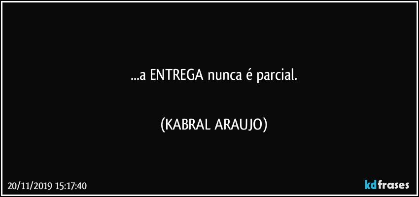 ♡♡♡
...a ENTREGA nunca é parcial.
♡♡♡ (KABRAL ARAUJO)