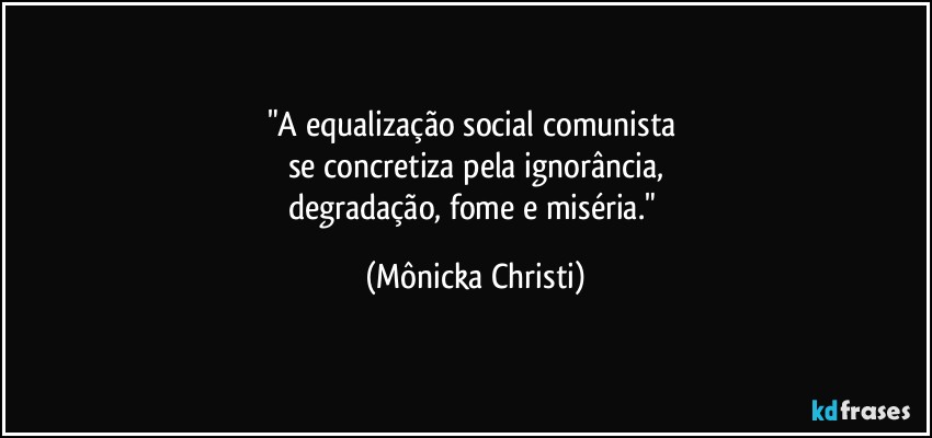 "A equalização social comunista 
se concretiza pela ignorância,
degradação, fome e miséria." (Mônicka Christi)