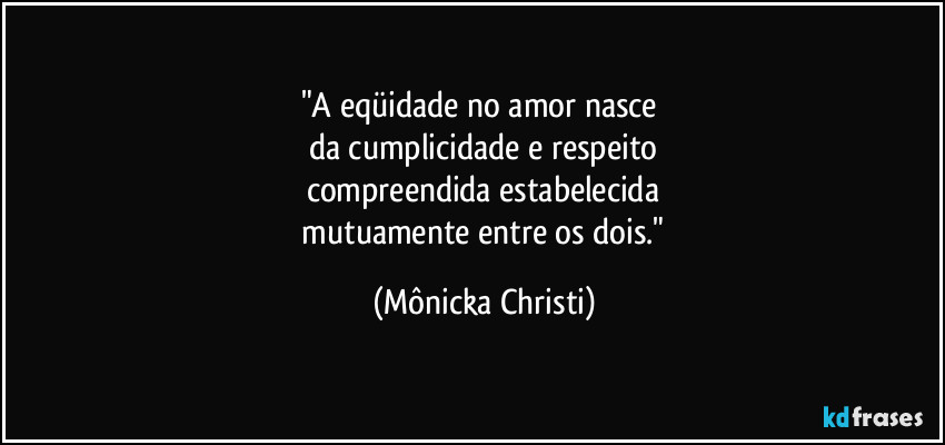 "A eqüidade no amor nasce
da cumplicidade e respeito
compreendida estabelecida
mutuamente entre os dois." (Mônicka Christi)
