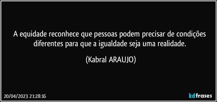 A equidade reconhece que pessoas podem precisar de condições diferentes para que a igualdade seja uma realidade. (KABRAL ARAUJO)