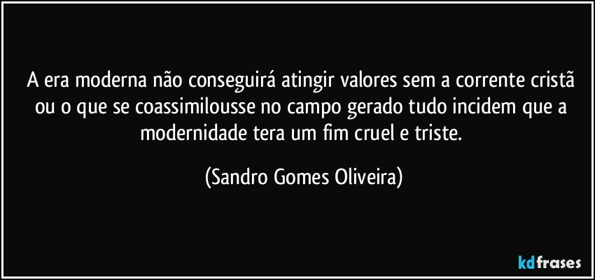 A era moderna não conseguirá atingir valores sem a corrente cristã ou o que se coassimilousse no campo gerado tudo incidem que a modernidade tera um fim cruel e triste. (Sandro Gomes Oliveira)