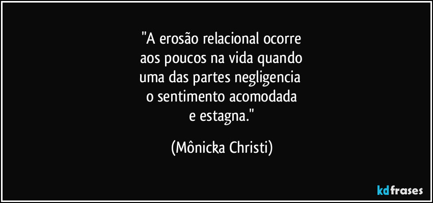 "A erosão relacional ocorre
aos poucos na vida quando
uma das partes negligencia
o sentimento acomodada
e estagna." (Mônicka Christi)