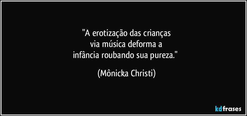 "A erotização das crianças
 via música deforma a 
infância roubando sua pureza." (Mônicka Christi)
