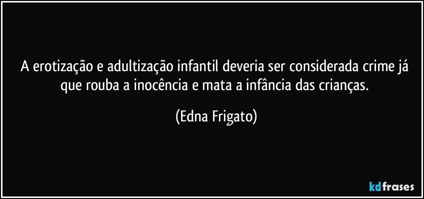 A erotização e adultização infantil deveria ser considerada crime já que rouba a inocência e mata a infância das crianças. (Edna Frigato)