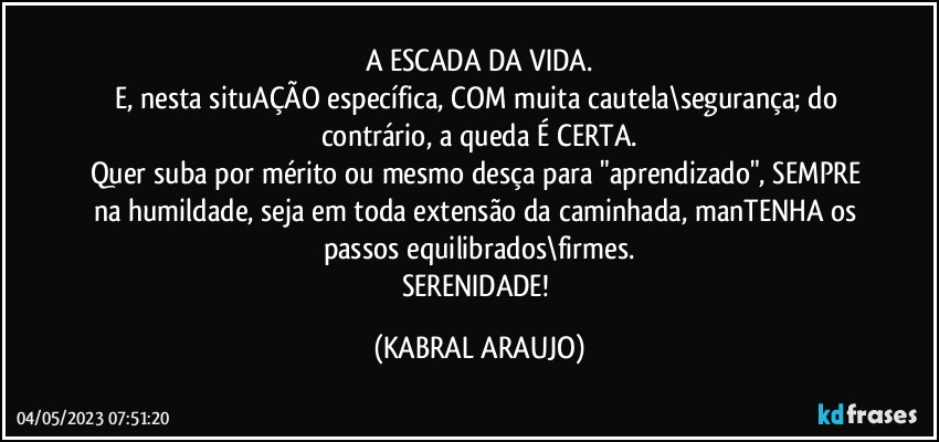 A ESCADA DA VIDA.
E, nesta situAÇÃO específica, COM muita cautela\segurança; do contrário, a queda É CERTA.
Quer suba por mérito ou mesmo desça para "aprendizado", SEMPRE na humildade, seja em toda extensão da caminhada, manTENHA os passos equilibrados\firmes.
SERENIDADE! (KABRAL ARAUJO)