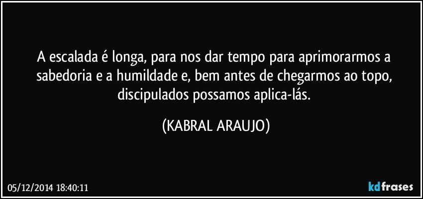 A escalada é longa, para nos dar tempo para aprimorarmos a sabedoria e a humildade e, bem antes de chegarmos ao topo, discipulados possamos aplica-lás. (KABRAL ARAUJO)