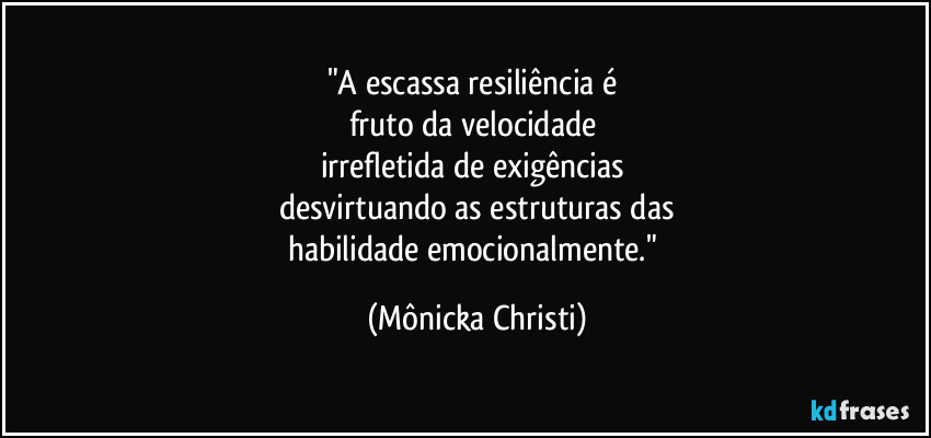 "A escassa resiliência é 
fruto da velocidade 
irrefletida de exigências 
desvirtuando as estruturas das
habilidade emocionalmente." (Mônicka Christi)