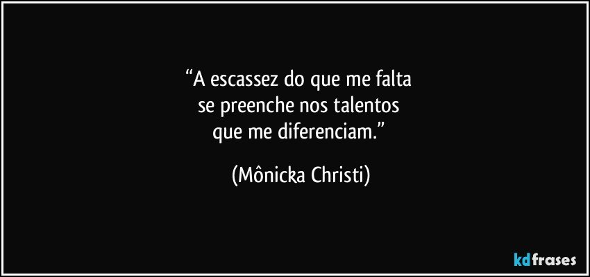 “A escassez do que me falta 
se preenche nos talentos 
que me diferenciam.” (Mônicka Christi)