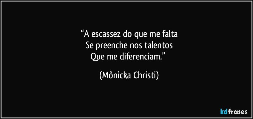 “A escassez do que me falta
Se preenche nos talentos
Que me diferenciam.” (Mônicka Christi)