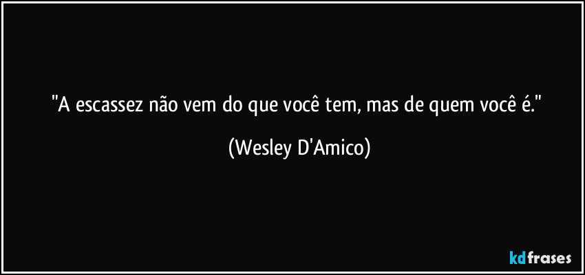"A escassez não vem do que você tem, mas de quem você é." (Wesley D'Amico)