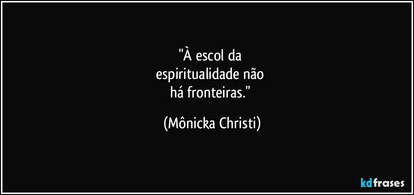 "À escol da 
espiritualidade não 
há fronteiras." (Mônicka Christi)