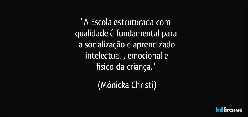 "A Escola estruturada com 
qualidade é fundamental para 
a socialização e aprendizado
 intelectual , emocional e 
físico da criança." (Mônicka Christi)
