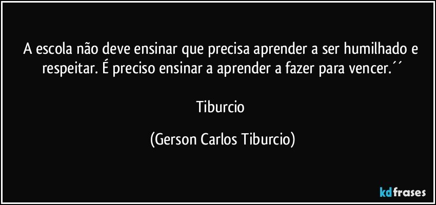 A escola não deve ensinar que precisa aprender a ser humilhado e respeitar. É preciso ensinar a aprender a fazer para vencer.´´

Tiburcio (Gerson Carlos Tiburcio)