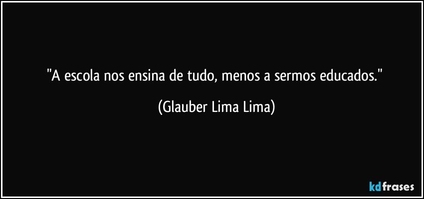 "A escola nos ensina de tudo, menos a sermos educados." (Glauber Lima Lima)