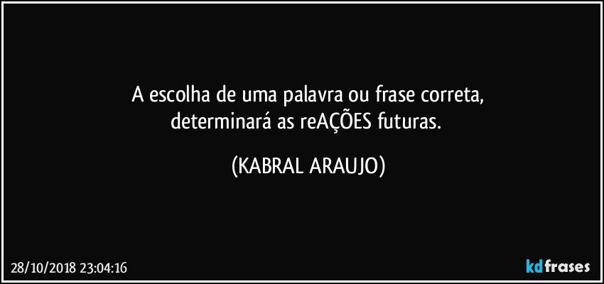 A escolha de uma palavra ou frase correta,
determinará as reAÇÕES futuras. (KABRAL ARAUJO)
