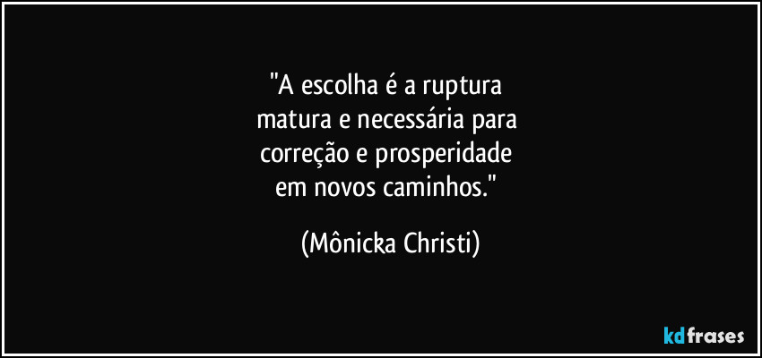 "A escolha é a ruptura 
matura e necessária para 
correção e prosperidade 
em novos caminhos." (Mônicka Christi)