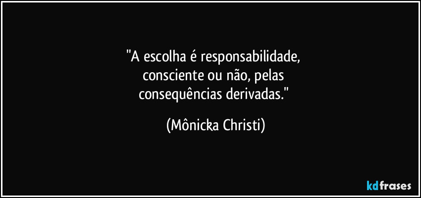 "A escolha é responsabilidade,
consciente ou não, pelas
consequências derivadas." (Mônicka Christi)