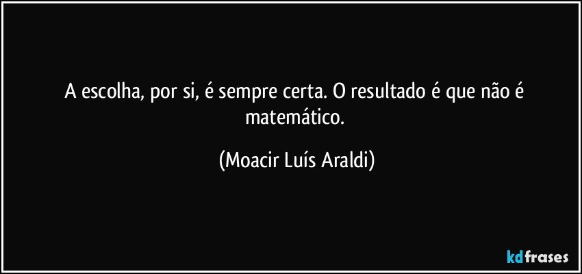 A escolha, por si, é sempre certa. O resultado é que não é matemático. (Moacir Luís Araldi)