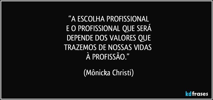 “A ESCOLHA PROFISSIONAL
E O PROFISSIONAL QUE SERÁ
DEPENDE DOS VALORES QUE
TRAZEMOS DE NOSSAS VIDAS 
À PROFISSÃO.” (Mônicka Christi)