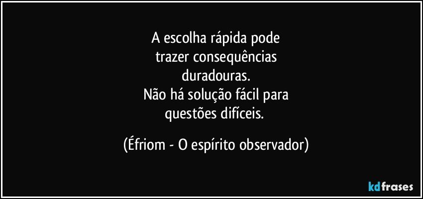 A escolha rápida pode
trazer consequências
duradouras.
Não há solução fácil para
questões difíceis. (Éfriom - O espírito observador)