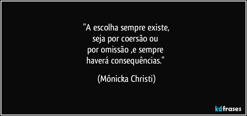 "A escolha sempre existe,
seja por coersão ou 
por omissão ,e sempre 
haverá consequências." (Mônicka Christi)