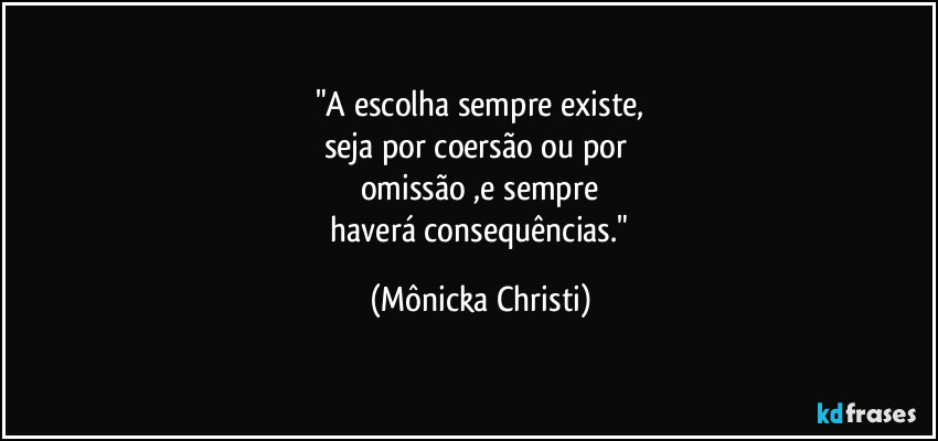 "A escolha sempre existe,
seja por coersão ou por
omissão ,e sempre
haverá consequências." (Mônicka Christi)
