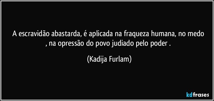 A escravidão  abastarda,  é  aplicada  na fraqueza  humana, no medo , na opressão  do povo judiado pelo poder . (Kadija Furlam)