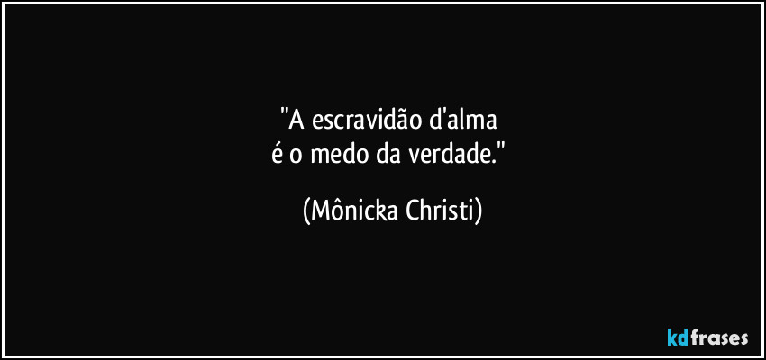 "A escravidão d'alma  
é o medo da verdade." (Mônicka Christi)