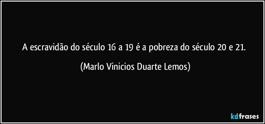 A escravidão do século 16 a 19 é a pobreza do século 20 e 21. (Marlo Vinicios Duarte Lemos)