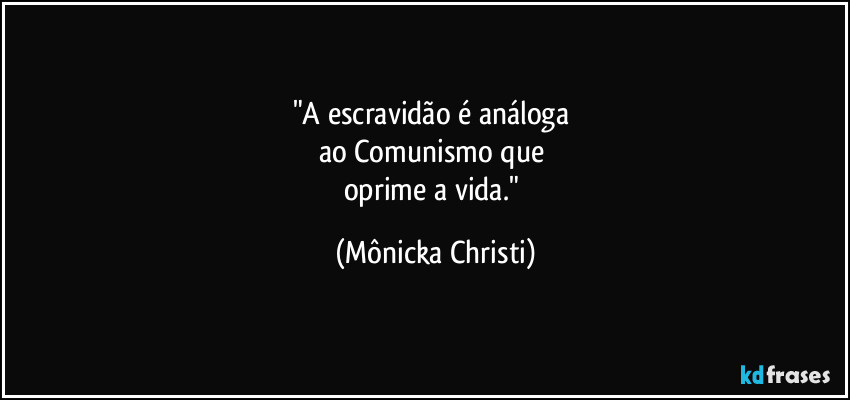 "A escravidão é análoga 
ao Comunismo que 
oprime a vida." (Mônicka Christi)