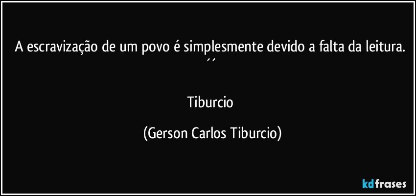 A escravização de um povo é simplesmente devido a falta da leitura. ´´ 

Tiburcio (Gerson Carlos Tiburcio)