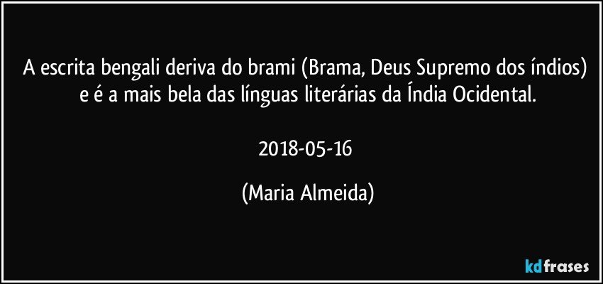 A escrita bengali deriva do brami (Brama, Deus Supremo dos índios) e é a mais bela das línguas literárias da Índia Ocidental.

2018-05-16 (Maria Almeida)