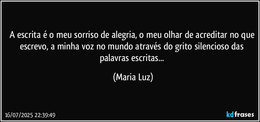 A escrita é o meu sorriso de alegria, o meu olhar de acreditar no que escrevo, a minha voz no mundo através do grito silencioso das palavras escritas... (Maria Luz)