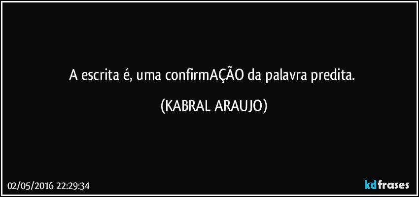 A escrita é, uma confirmAÇÃO da palavra predita. (KABRAL ARAUJO)