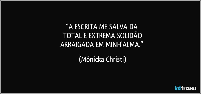 “A ESCRITA ME SALVA DA 
TOTAL  E EXTREMA SOLIDÃO
ARRAIGADA EM MINH'ALMA.” (Mônicka Christi)