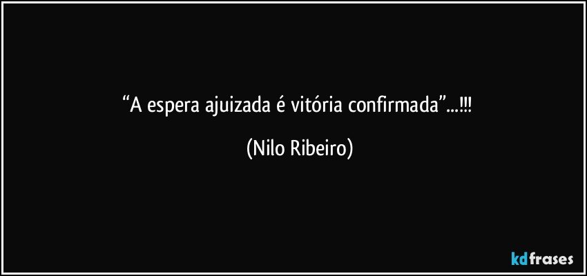 “A espera ajuizada é vitória confirmada”...!!! (Nilo Ribeiro)