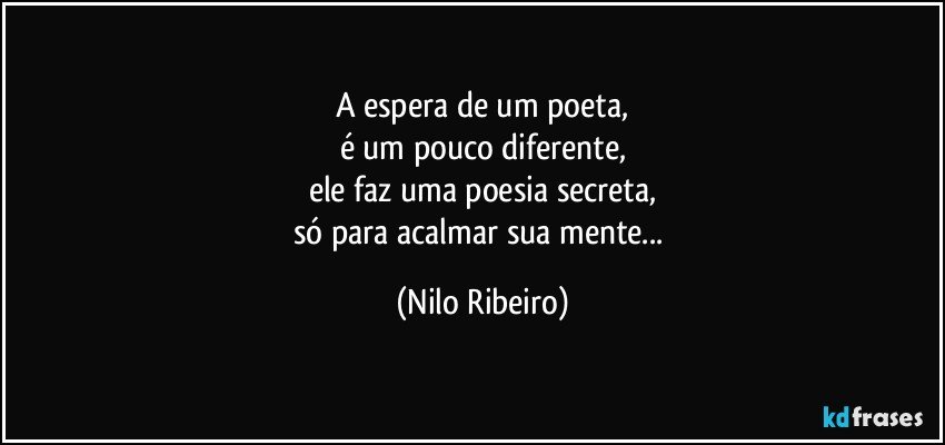 A espera de um poeta,
é um pouco diferente,
ele faz uma poesia secreta,
só para acalmar sua mente... (Nilo Ribeiro)