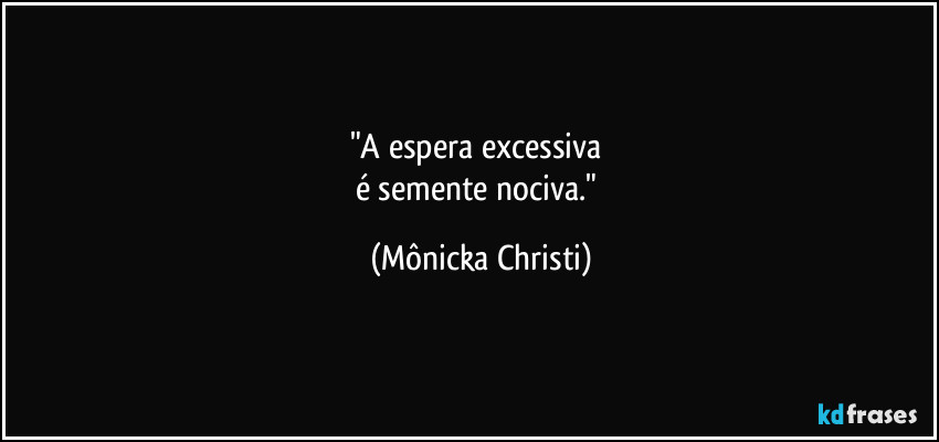 "A espera excessiva
é semente nociva." (Mônicka Christi)
