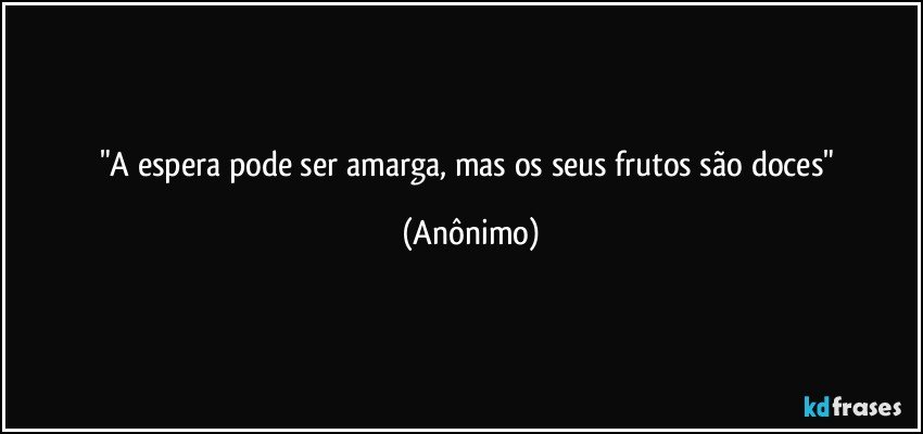 "A espera pode ser amarga, mas os seus frutos são doces" (Anônimo)