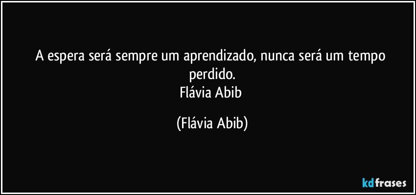 A espera será sempre um aprendizado, nunca será um tempo perdido.
Flávia Abib (Flávia Abib)