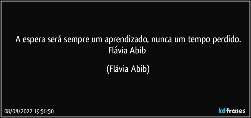 A espera será sempre um aprendizado, nunca um tempo perdido.
Flávia Abib (Flávia Abib)