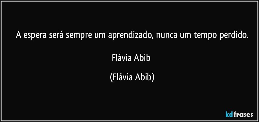 A espera será sempre um aprendizado, nunca um tempo perdido.

Flávia Abib (Flávia Abib)