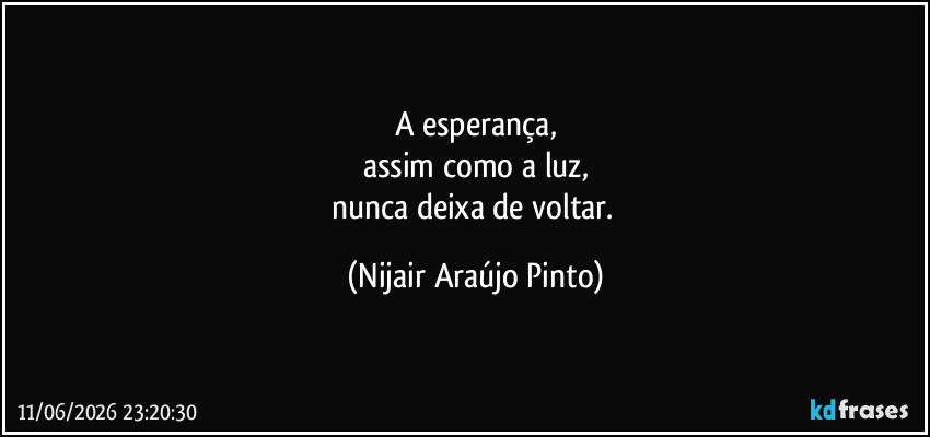 A esperança,
assim como a luz,
nunca deixa de voltar. (Nijair Araújo Pinto)