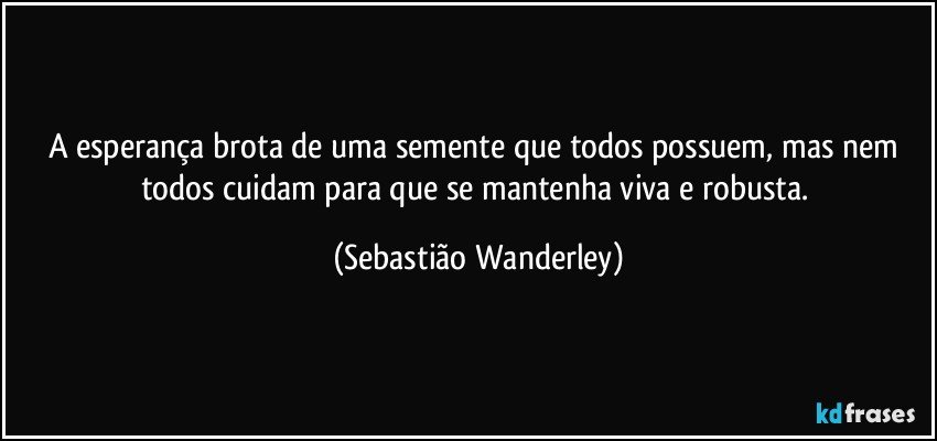 A esperança brota de uma semente que todos possuem, mas nem todos cuidam para que se mantenha viva e robusta. (Sebastião Wanderley)