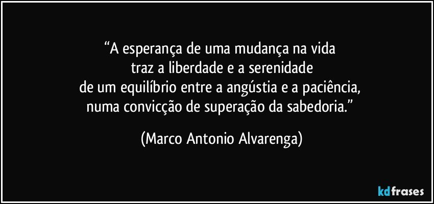 “A esperança de uma mudança na vida 
traz a liberdade e a serenidade
de um equilíbrio entre a angústia e a paciência, 
numa convicção de superação da sabedoria.” (Marco Antonio Alvarenga)