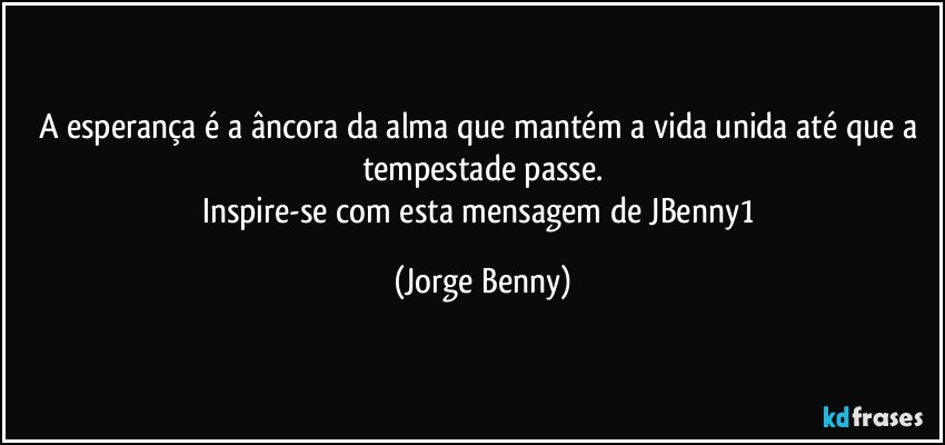 A esperança é a âncora da alma que mantém a vida unida até que a tempestade passe.
Inspire-se com esta mensagem de JBenny1 (Jorge Benny)