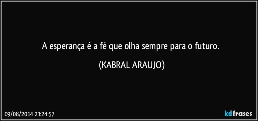 A esperança é a fé que olha sempre para o futuro. (KABRAL ARAUJO)