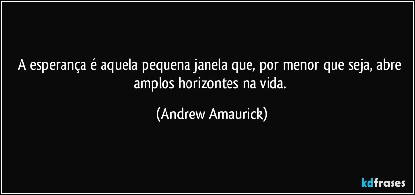 A esperança é aquela pequena janela que, por menor que seja, abre amplos horizontes na vida. (Andrew Amaurick)