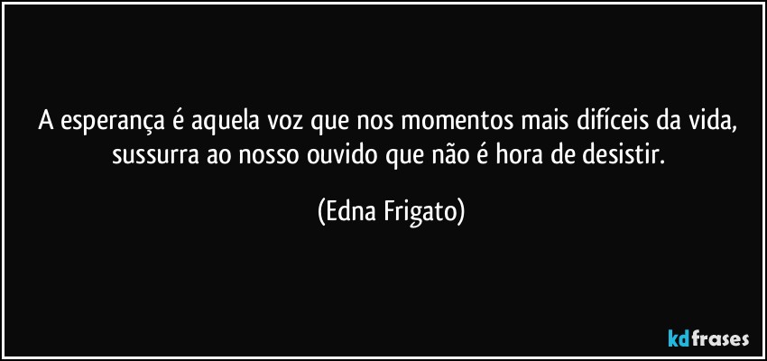 A esperança é aquela voz que nos momentos mais difíceis da vida, sussurra ao nosso ouvido que não é hora de desistir. (Edna Frigato)